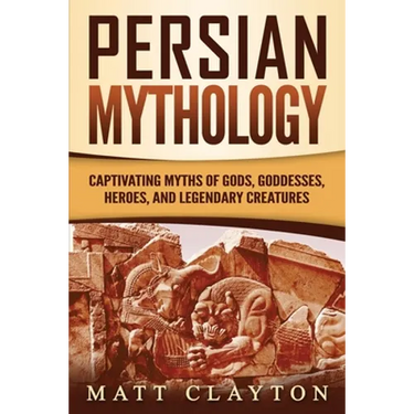 Persian Mythology: Captivating Myths of Gods, Goddesses, Heroes, and Legendary Creatures
