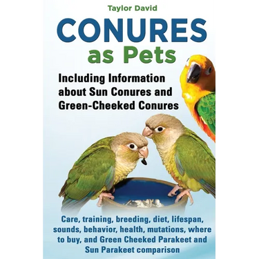 Conures as Pets: Including Information about Sun Conures and Green-Cheeked Conures: Care, training, breeding, diet, lifespan, sounds, b