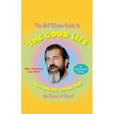 The Mel Gibson Guide to the Good Life: Passionate Living for the Brave at Heart