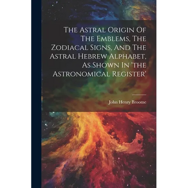 The Astral Origin Of The Emblems, The Zodiacal Signs, And The Astral Hebrew Alphabet, As Shown In 'the Astronomical Register'