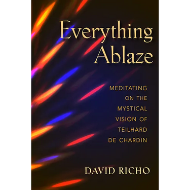 Everything Ablaze: Meditating on the Mystical Vision of Teilhard de Chardin
