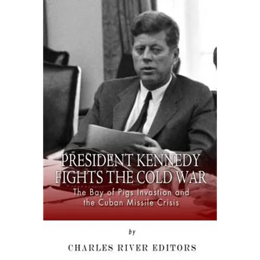 President Kennedy Fights the Cold War: The Bay of Pigs Invasion and the Cuban Missile Crisis