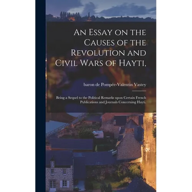 An Essay on the Causes of the Revolution and Civil Wars of Hayti,: Being a Sequel to the Political Remarks Upon Certain French Publications and Journa