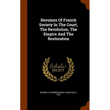 Heroines Of French Society In The Court, The Revolution, The Empire And The Restoration