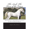 The Arab: The Horse of the Future: The History and Characteristics of the Arabian Horse