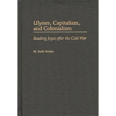 Ulysses, Capitalism, and Colonialism: Reading Joyce After the Cold War