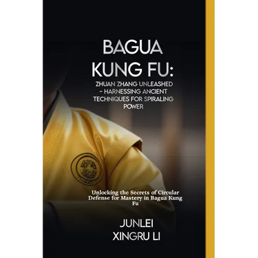 Bagua Kung Fu: Zhuan Zhang Unleashed - Harnessing Ancient Techniques for Spiraling Power: Unlocking the Secrets of Circular Defense f