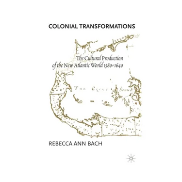 Colonial Transformations: The Cultural Production of the New Atlantic World,1580-1640
