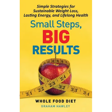 Small Steps, Big Results: Simple Strategies for Sustainable Weight Loss, Lasting Energy, and Lifelong Health