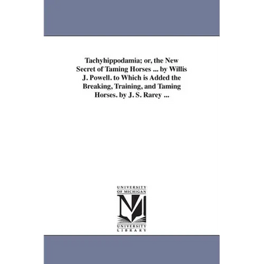 Tachyhippodamia; or, the New Secret of Taming Horses ... by Willis J. Powell. to Which is Added the Breaking, Training, and Taming Horses. by J. S. Ra