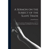A Sermon on the Subject of the Slave Trade;: Delivered to a Society of Protestant Dissenters, at the New Meeting, in Birmingham; and Published at Thei