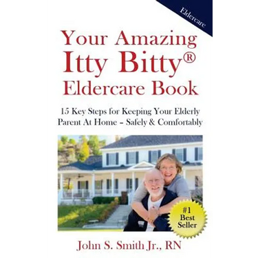 Your Amazing Itty Bitty Eldercare Book: 15 Key Steps for Keeping Your Elderly Parent at Home - Safely and Comfortably