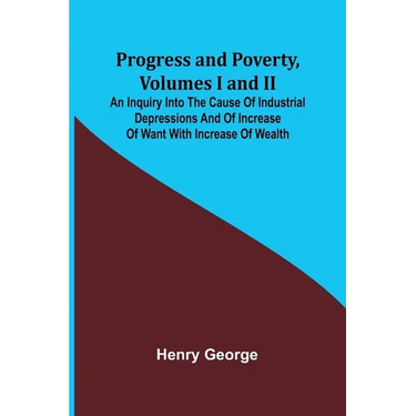 Progress and Poverty, Volumes I and II; An Inquiry into the Cause of Industrial Depressions and of Increase of Want with Increase of Wealth