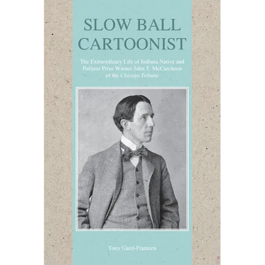 Slow Ball Cartoonist: The Extraordinary Life of Indiana Native and Pulitzer Prize Winner John T. McCutcheon of the Chicago Tribune