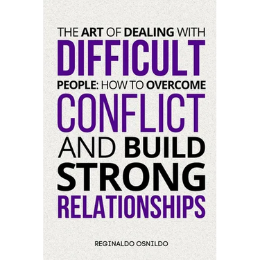 The Art of Dealing with Difficult People: How to Overcome Conflict and Build Strong Relationships