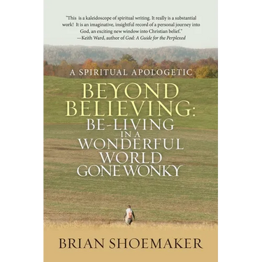 Beyond Believing: Be-Living in a Wonderful World Gone Wonky: A Spiritual Apologetic