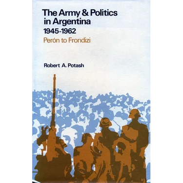 The Army and Politics in Argentina, 1945-1962: Peron to Frondizi