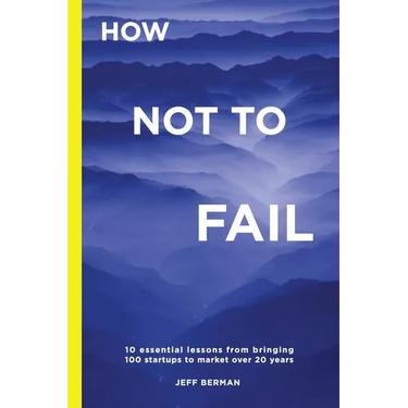 How Not to Fail: 10 essential lessons from bringing 
100 startups to market over 20 years