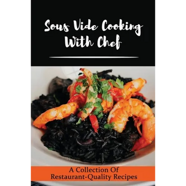 Sous Vide Cooking With Chef: A Collection Of Restaurant-Quality Recipes