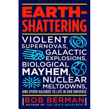 Earth-Shattering: Violent Supernovas, Galactic Explosions, Biological Mayhem, Nuclear Meltdowns, and Other Hazards to Life in Our Univer