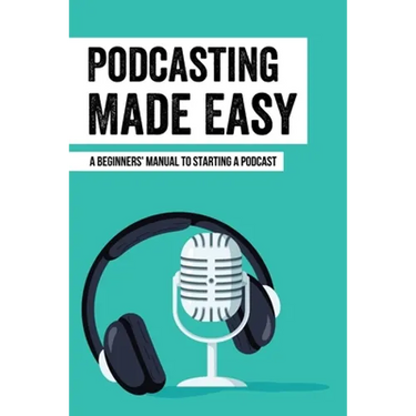Podcasting Made Easy: A Beginners' Manual To Starting A Podcast: Tips For A Great Sounding Podcast