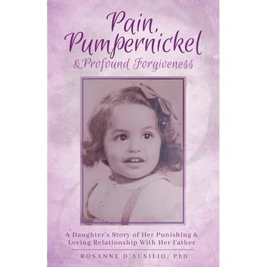 Pain, Pumpernickel & Profound Forgiveness: A Daughter's Story of her Punishing & Loving Relationship with her Father