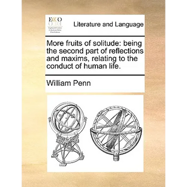 More Fruits of Solitude: Being the Second Part of Reflections and Maxims Relating to the Conduct of Human Life.