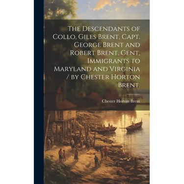 The Descendants of Collo, Giles Brent, Capt. George Brent and Robert Brent, Gent, Immigrants to Maryland and Virginia / by Chester Horton Brent.