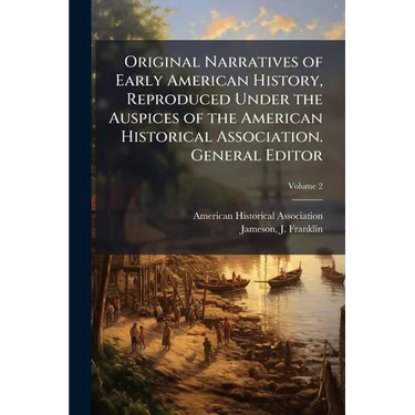 Original Narratives of Early American History, Reproduced Under the Auspices of the American Historical Association. General Editor: J. Franklin James