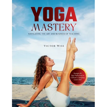 Yoga Mastery: Strategies for Yoga Professionals to Cultivate a Satisfying Career Path