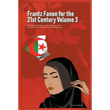 Frantz Fanon for the 21st Century Volume 3 The Algerian Revolution, Islamic Discourse, the Colonizer and the Discourse of White Supremacy
