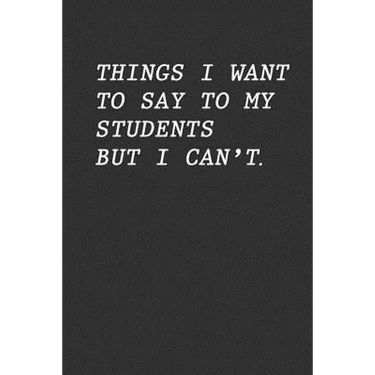 Things I Want To Say To My Students But I Can't: Funny Teacher Gift