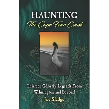 Haunting The Cape Fear Coast: Thirteen Ghostly Legends From Wilmington And Beyond