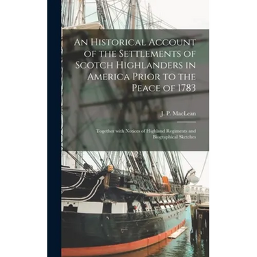 An Historical Account of the Settlements of Scotch Highlanders in America Prior to the Peace of 1783: Together With Notices of Highland Regiments and