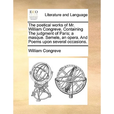 The Poetical Works of Mr. William Congreve. Containing the Judgment of Paris; A Masque. Semele, an Opera. and Poems Upon Several Occasions.