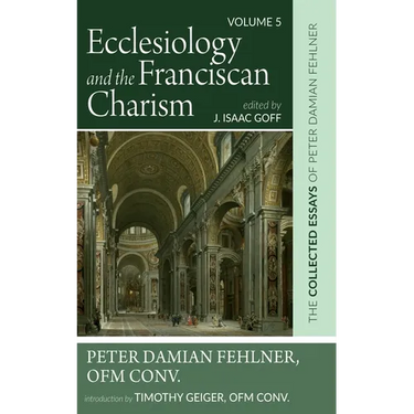 Ecclesiology and the Franciscan Charism: The Collected Essays of Peter Damian Fehlner, Ofm Conv: Volume 5