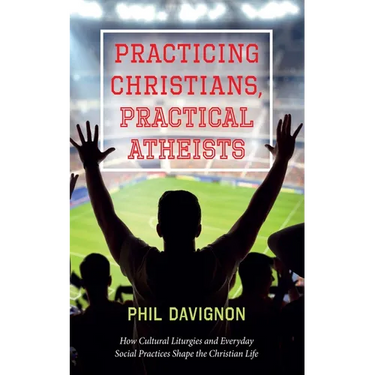 Practicing Christians, Practical Atheists: How Cultural Liturgies and Everyday Social Practices Shape the Christian Life