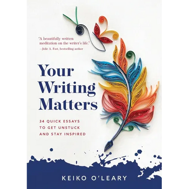 Your Writing Matters: 34 Quick Essays to Get Unstuck and Stay Inspired