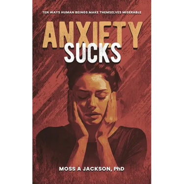 Anxiety Sucks: Ten Ways Human Beings Make Themselves Miserable