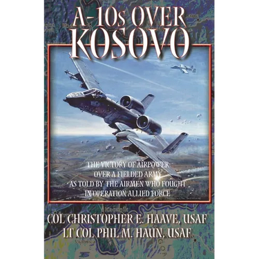 A-10s Over Kosovo: The Victory of Airpower over a Fielded Army as Told by Airmen Who Fought in Operation Allied Force