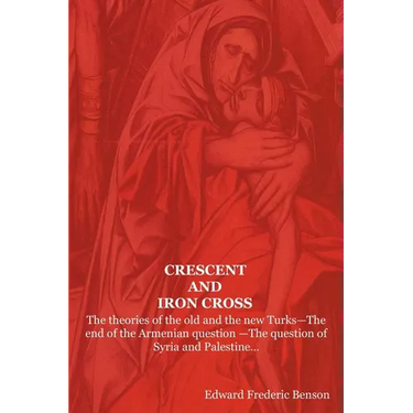 Crescent and Iron Cross: The Theories of the Old and the New Turks-The End of the Armenian Question -The Question of Syria and Palestine...