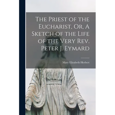 The Priest of the Eucharist, Or, A Sketch of the Life of the Very Rev. Peter J. Eymard