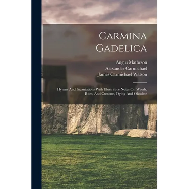 Carmina Gadelica: Hymns And Incantations With Illustrative Notes On Words, Rites, And Customs, Dying And Obsolete