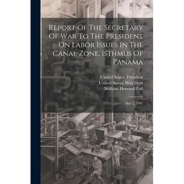 Report Of The Secretary Of War To The President On Labor Issues In The Canal Zone, Isthmus Of Panama: May 2, 1907