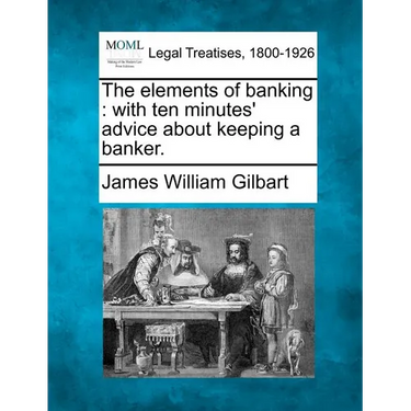 The Elements of Banking: With Ten Minutes' Advice about Keeping a Banker.