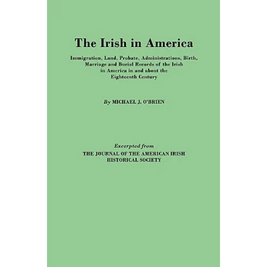 Irish in America. Immigration, Land, Probate, Administrations, Birth, Marriage and Burial Records of the Irish in America in and about the Eightee