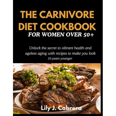 The Carnivore Diet Cookbook for Women Over 50+: Unlock the secret to vibrant health and ageless aging with recipes to make you look 10 years younger.