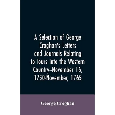 A selection of George Croghan's letters and journals relating to tours into the western country--November 16, 1750-November, 1765
