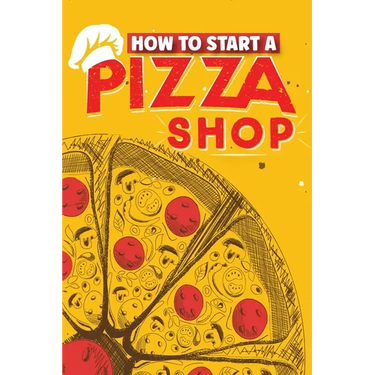 How To Start A Pizza Shop: A Comprehensive Guide to Launching, Operating, and Growing a Successful Pizzeria in Today's Competitive Market
