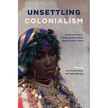 Unsettling Colonialism: Gender and Race in the Nineteenth-Century Global Hispanic World